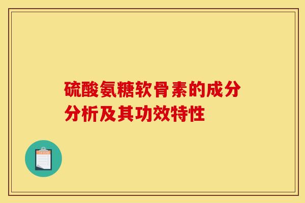 硫酸氨糖软骨素的成分分析及其功效特性 硫酸氨糖软骨素的成分分析及其功效特性