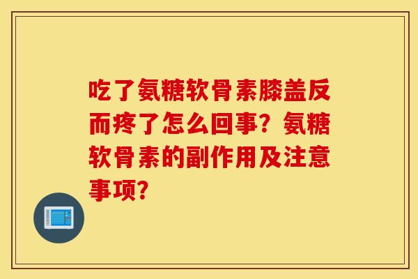 吃了氨糖软骨素膝盖反而疼了怎么回事？氨糖软骨素的副作用及注意事项？