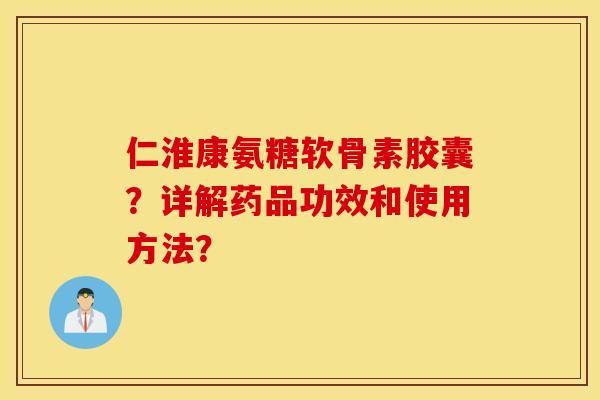 仁淮康氨糖软骨素胶囊？详解药品功效和使用方法？