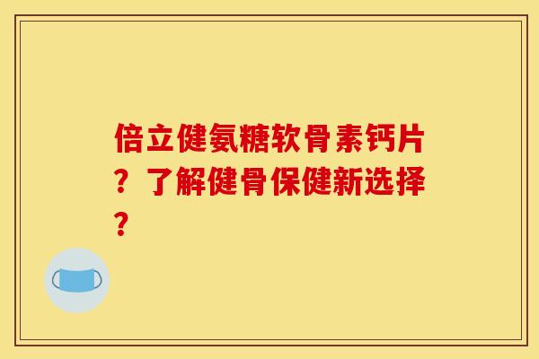 倍立健氨糖软骨素钙片？了解健骨保健新选择？