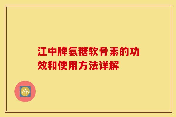 江中牌氨糖软骨素的功效和使用方法详解