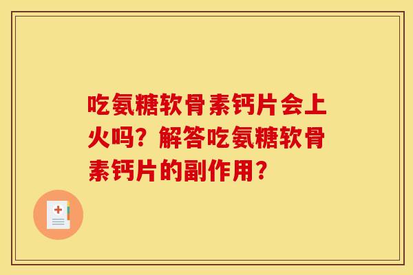 吃氨糖软骨素钙片会上火吗？解答吃氨糖软骨素钙片的副作用？