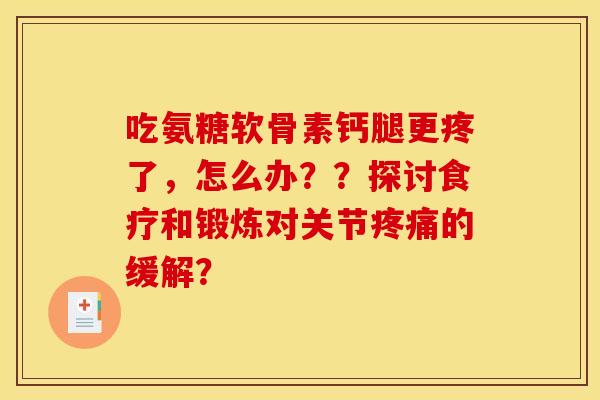 吃氨糖软骨素钙腿更疼了,怎么办??探讨食疗和锻炼对关节疼痛的缓解? 吃氨糖软骨素钙腿更疼了,怎么办??探讨食疗和锻炼对关节疼痛的缓解?