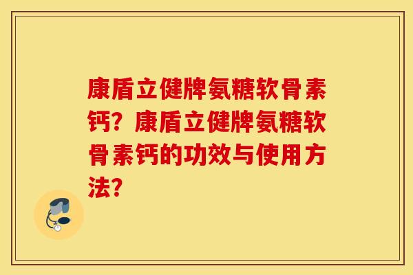 康盾立健牌氨糖软骨素钙？康盾立健牌氨糖软骨素钙的功效与使用方法？