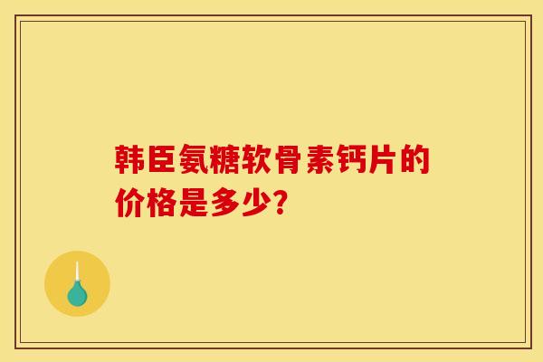 韩臣氨糖软骨素钙片的价格是多少？