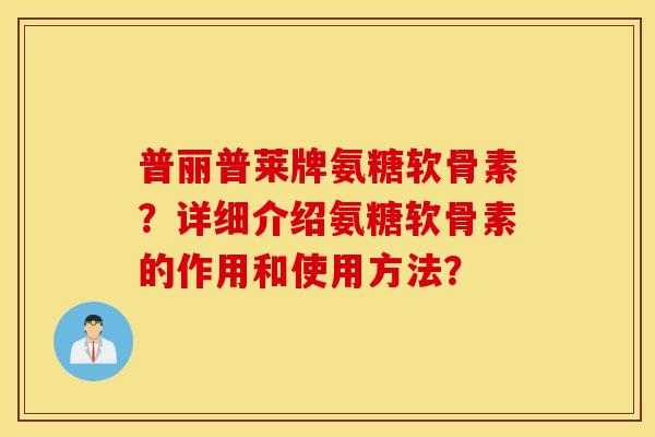 普丽普莱牌氨糖软骨素？详细介绍氨糖软骨素的作用和使用方法？