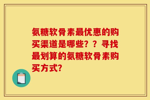 氨糖软骨素最优惠的购买渠道是哪些？？寻找最划算的氨糖软骨素购买方式？