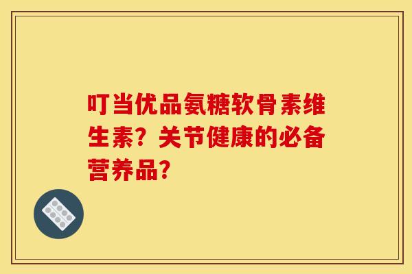 叮当优品氨糖软骨素维生素？关节健康的必备营养品？