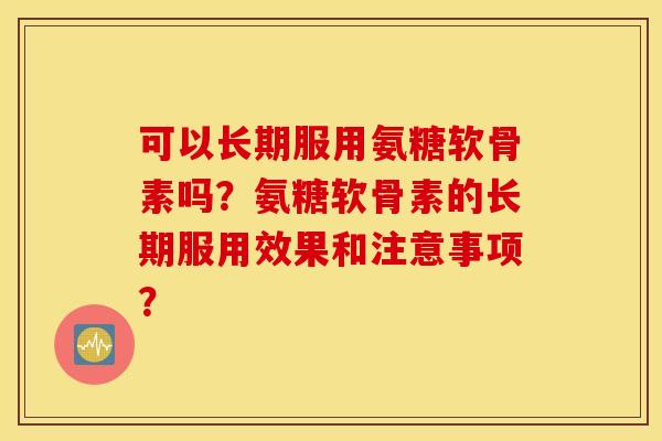 可以长期服用氨糖软骨素吗？氨糖软骨素的长期服用效果和注意事项？
