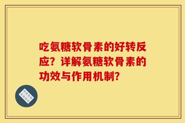 吃氨糖软骨素的好转反应?详解氨糖软骨素的功效与作用机制? 吃氨糖软骨素的好转反应?详解氨糖软骨素的功效与作用机制?