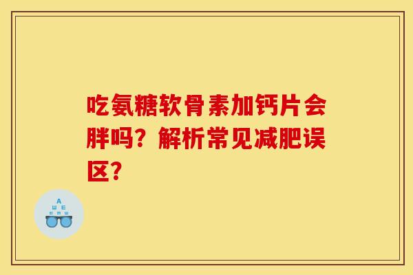 吃氨糖软骨素加钙片会胖吗？解析常见减肥误区？