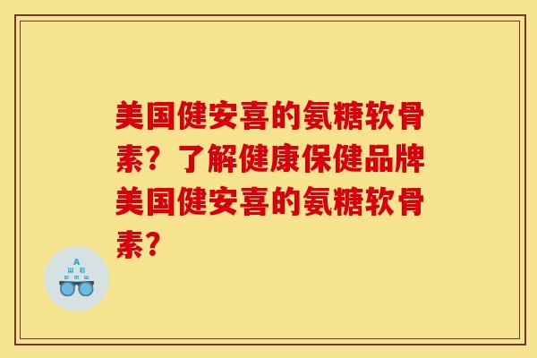 美国健安喜的氨糖软骨素?了解健康保健品牌美国健安喜的氨糖软骨素? 美国健安喜的氨糖软骨素?了解健康保健品牌美国健安喜的氨糖软骨素?