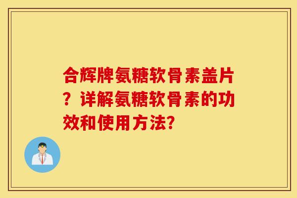 合辉牌氨糖软骨素盖片?详解氨糖软骨素的功效和使用方法? 合辉牌氨糖软骨素盖片?详解氨糖软骨素的功效和使用方法?