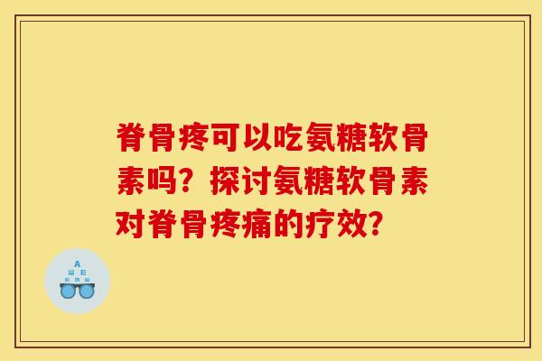 脊骨疼可以吃氨糖软骨素吗？探讨氨糖软骨素对脊骨疼痛的疗效？