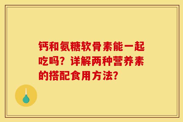 钙和氨糖软骨素能一起吃吗？详解两种营养素的搭配食用方法？