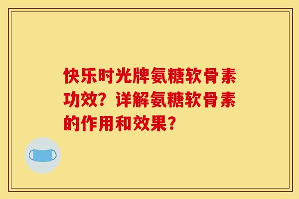 快乐时光牌氨糖软骨素功效？详解氨糖软骨素的作用和效果？