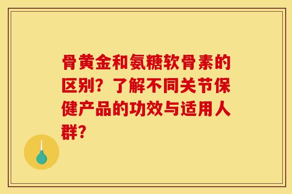 骨黄金和氨糖软骨素的区别？了解不同关节保健产品的功效与适用人群？