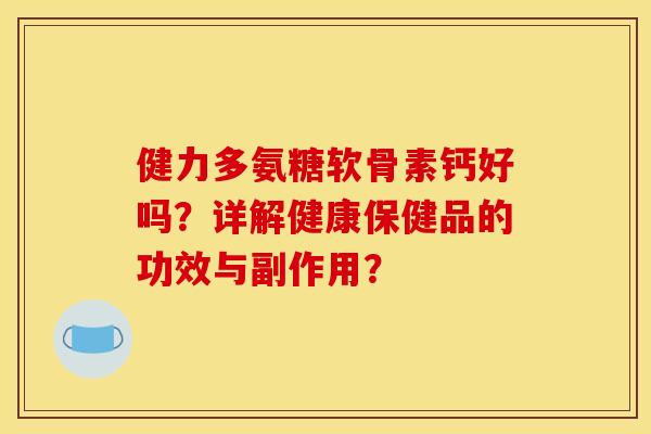 健力多氨糖软骨素钙好吗?详解健康保健品的功效与副作用? 健力多氨糖软骨素钙好吗?详解健康保健品的功效与副作用?