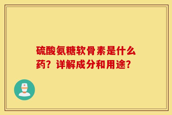 硫酸氨糖软骨素是什么药?详解成分和用途? 硫酸氨糖软骨素是什么药?详解成分和用途?