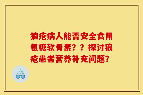 狼疮病人能否安全食用氨糖软骨素??探讨狼疮患者营养补充问题? 狼疮病人能否安全食用氨糖软骨素??探讨狼疮患者营养补充问题?