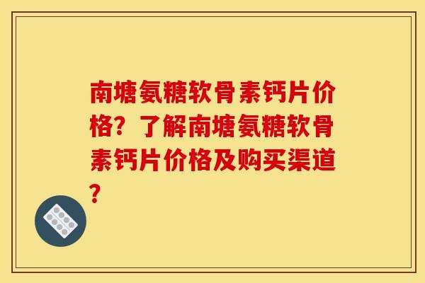南塘氨糖软骨素钙片价格？了解南塘氨糖软骨素钙片价格及购买渠道？