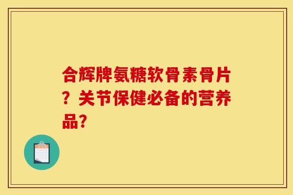 合辉牌氨糖软骨素骨片？关节保健必备的营养品？