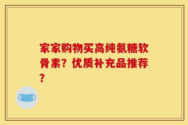 家家购物买高纯氨糖软骨素？优质补充品推荐？