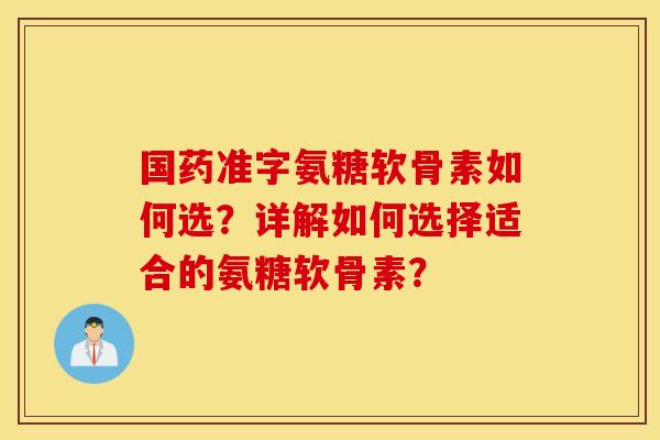 国药准字氨糖软骨素如何选?详解如何选择适合的氨糖软骨素? 国药准字氨糖软骨素如何选?详解如何选择适合的氨糖软骨素?