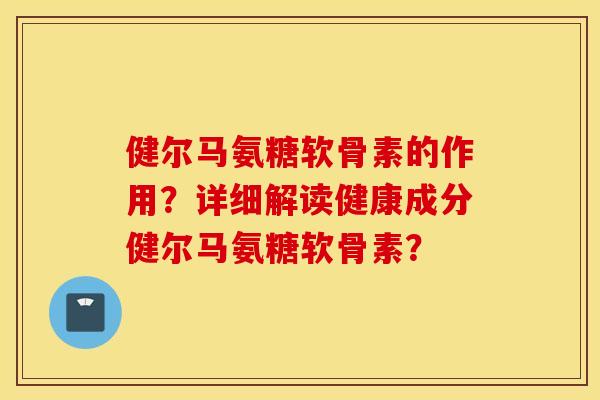 健尔马氨糖软骨素的作用？详细解读健康成分健尔马氨糖软骨素？