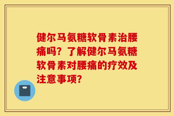 健尔马氨糖软骨素治腰痛吗?了解健尔马氨糖软骨素对腰痛的疗效及注意事项? 健尔马氨糖软骨素治腰痛吗?了解健尔马氨糖软骨素对腰痛的疗效及注意事项?