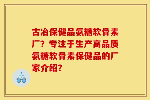 古冶保健品氨糖软骨素厂？专注于生产高品质氨糖软骨素保健品的厂家介绍？