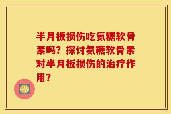 半月板损伤吃氨糖软骨素吗?探讨氨糖软骨素对半月板损伤的治疗作用? 半月板损伤吃氨糖软骨素吗?探讨氨糖软骨素对半月板损伤的治疗作用?