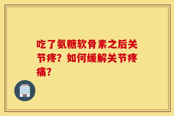 吃了氨糖软骨素之后关节疼?如何缓解关节疼痛? 吃了氨糖软骨素之后关节疼?如何缓解关节疼痛?