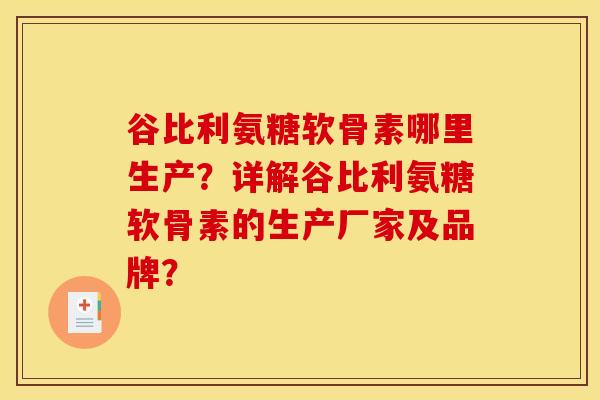 谷比利氨糖软骨素哪里生产？详解谷比利氨糖软骨素的生产厂家及品牌？