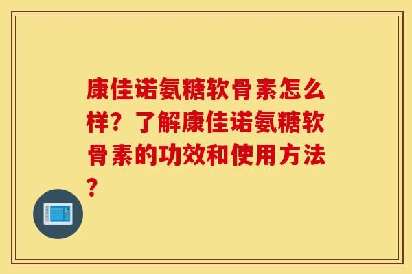 康佳诺氨糖软骨素怎么样？了解康佳诺氨糖软骨素的功效和使用方法？