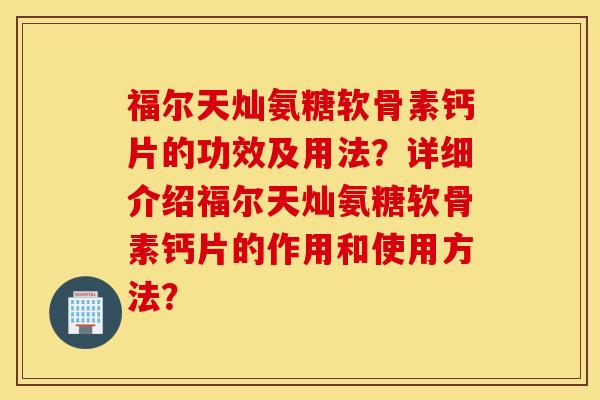 福尔天灿氨糖软骨素钙片的功效及用法?详细介绍福尔天灿氨糖软骨素钙片的作用和使用方法? 福尔天灿氨糖软骨素钙片的功效及用法?详细介绍福尔天灿氨糖软骨素钙片的作用和使用方法?