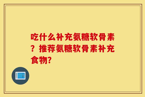 吃什么补充氨糖软骨素?推荐氨糖软骨素补充食物? 吃什么补充氨糖软骨素?推荐氨糖软骨素补充食物?