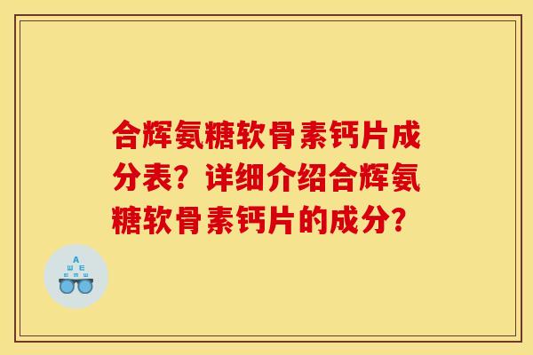 合辉氨糖软骨素钙片成分表？详细介绍合辉氨糖软骨素钙片的成分？