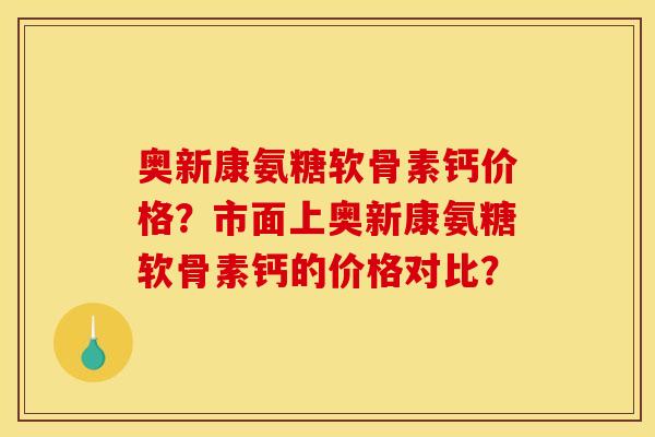 奥新康氨糖软骨素钙价格?市面上奥新康氨糖软骨素钙的价格对比? 奥新康氨糖软骨素钙价格?市面上奥新康氨糖软骨素钙的价格对比?
