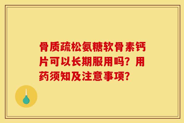 骨质疏松氨糖软骨素钙片可以长期服用吗？用药须知及注意事项？