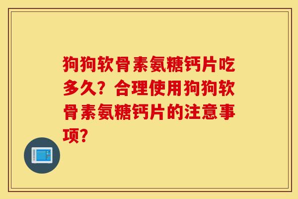 狗狗软骨素氨糖钙片吃多久？合理使用狗狗软骨素氨糖钙片的注意事项？