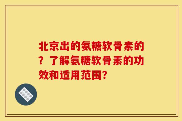 北京出的氨糖软骨素的？了解氨糖软骨素的功效和适用范围？