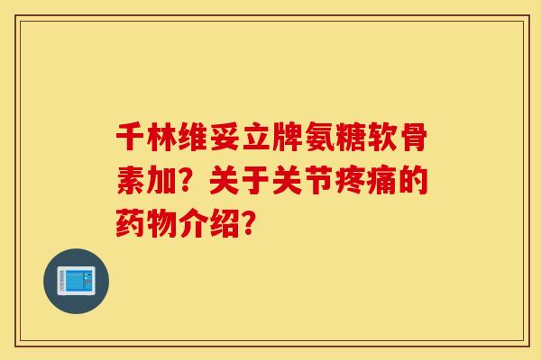 千林维妥立牌氨糖软骨素加？关于关节疼痛的药物介绍？