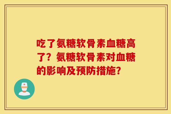 吃了氨糖软骨素血糖高了？氨糖软骨素对血糖的影响及预防措施？