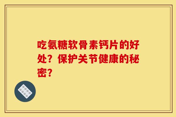 吃氨糖软骨素钙片的好处？保护关节健康的秘密？