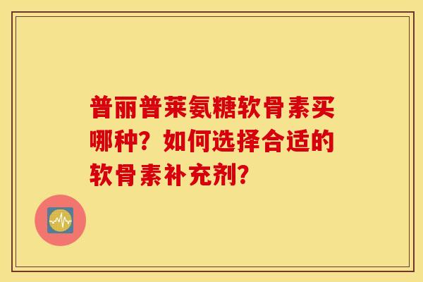 普丽普莱氨糖软骨素买哪种？如何选择合适的软骨素补充剂？