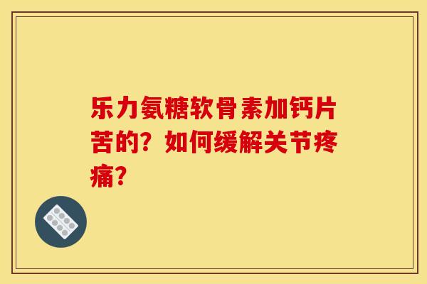 乐力氨糖软骨素加钙片苦的?如何缓解关节疼痛? 乐力氨糖软骨素加钙片苦的?如何缓解关节疼痛?