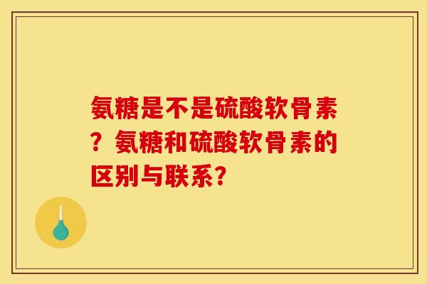 氨糖是不是硫酸软骨素？氨糖和硫酸软骨素的区别与联系？