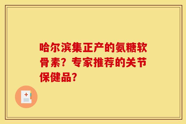 哈尔滨集正产的氨糖软骨素?专家推荐的关节保健品? 哈尔滨集正产的氨糖软骨素?专家推荐的关节保健品?