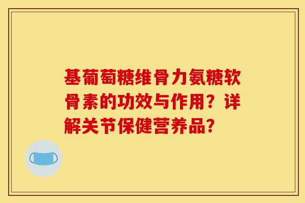 基葡萄糖维骨力氨糖软骨素的功效与作用？详解关节保健营养品？